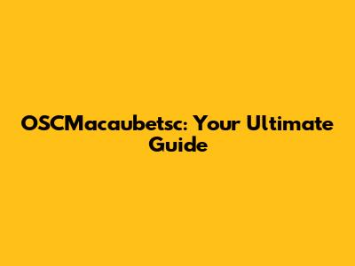 OSCMacaubetsc: Your Ultimate Guide