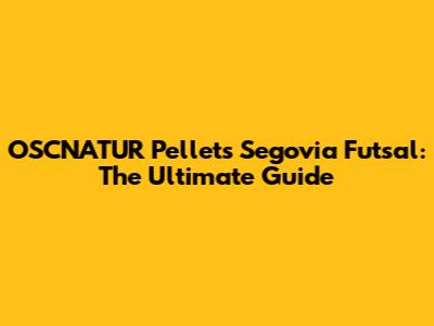 OSCNATUR Pellets Segovia Futsal: The Ultimate Guide