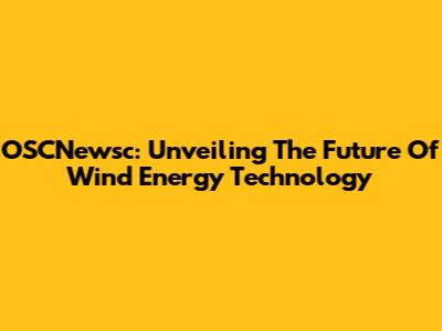 OSCNewsc: Unveiling The Future Of Wind Energy Technology
