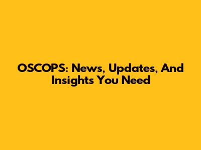 OSCOPS: News, Updates, And Insights You Need