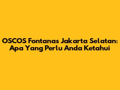 OSCOS Fontanas Jakarta Selatan: Apa Yang Perlu Anda Ketahui