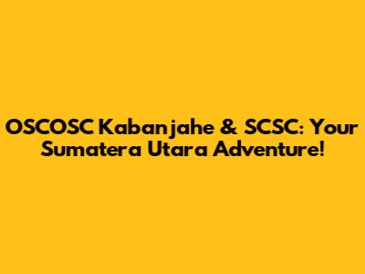 OSCOSC Kabanjahe & SCSC: Your Sumatera Utara Adventure!