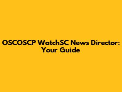 OSCOSCP WatchSC News Director: Your Guide