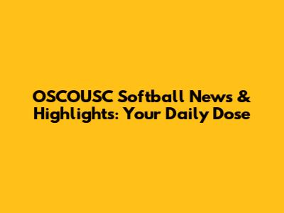 OSCOUSC Softball News & Highlights: Your Daily Dose