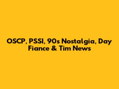 OSCP, PSSI, 90s Nostalgia, Day Fiance & Tim News
