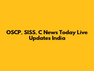 OSCP, SISS, C News Today Live Updates India