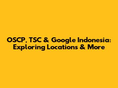 OSCP, TSC & Google Indonesia: Exploring Locations & More