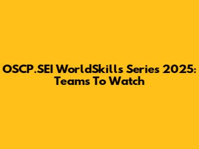 OSCP.SEI WorldSkills Series 2025: Teams To Watch