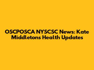 OSCPOSCA NYSCSC News: Kate Middleton's Health Updates