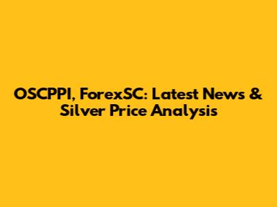 OSCPPI, ForexSC: Latest News & Silver Price Analysis