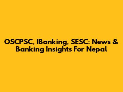 OSCPSC, IBanking, SESC: News & Banking Insights For Nepal