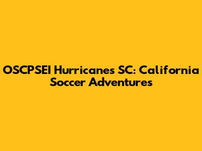 OSCPSEI Hurricanes SC: California Soccer Adventures