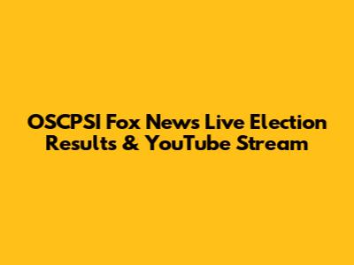 OSCPSI Fox News Live Election Results & YouTube Stream