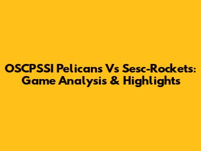 OSCPSSI Pelicans Vs Sesc-Rockets: Game Analysis & Highlights