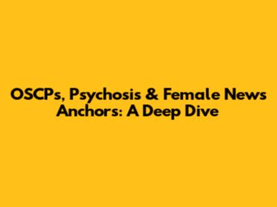 OSCPs, Psychosis & Female News Anchors: A Deep Dive