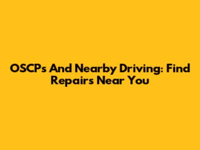 OSCPs And Nearby Driving: Find Repairs Near You