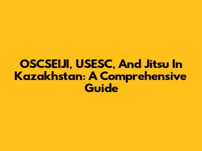 OSCSEIJI, USESC, And Jitsu In Kazakhstan: A Comprehensive Guide