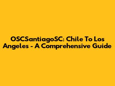 OSCSantiagoSC: Chile To Los Angeles - A Comprehensive Guide