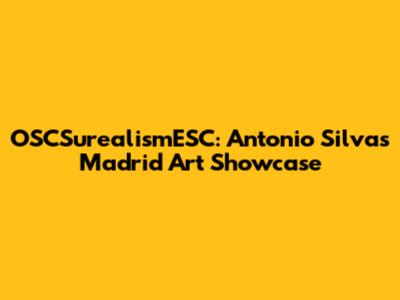 OSCSurealismESC: Antonio Silva's Madrid Art Showcase