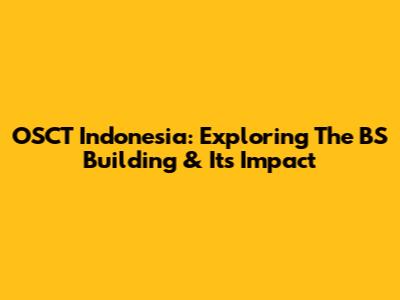 OSCT Indonesia: Exploring The BS Building & Its Impact