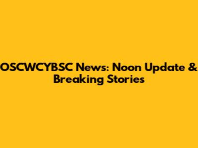 OSCWCYBSC News: Noon Update & Breaking Stories