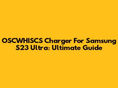 OSCWHISCS Charger For Samsung S23 Ultra: Ultimate Guide