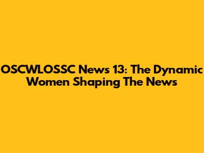 OSCWLOSSC News 13: The Dynamic Women Shaping The News