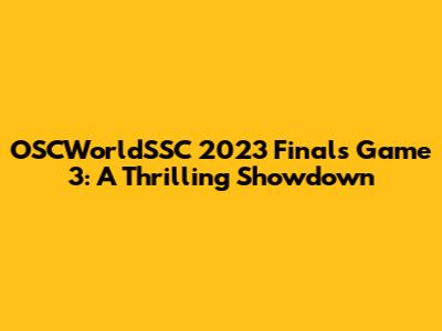 OSCWorldSSC 2023 Finals Game 3: A Thrilling Showdown