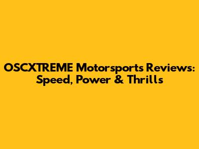 OSCXTREME Motorsports Reviews: Speed, Power & Thrills