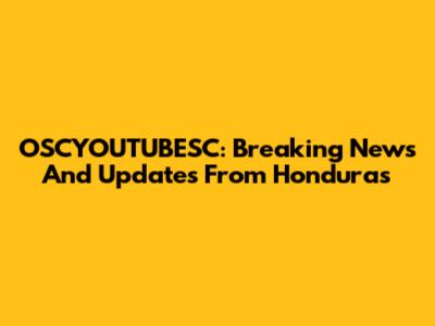 OSCYOUTUBESC: Breaking News And Updates From Honduras
