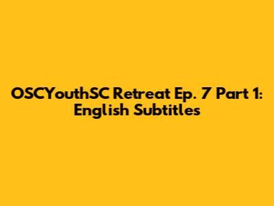 OSCYouthSC Retreat Ep. 7 Part 1: English Subtitles
