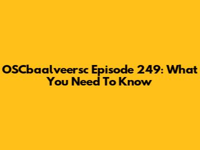 OSCbaalveersc Episode 249: What You Need To Know