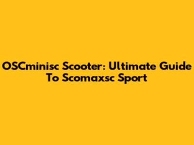 OSCminisc Scooter: Ultimate Guide To Scomaxsc Sport