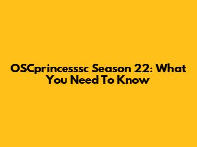 OSCprincesssc Season 22: What You Need To Know
