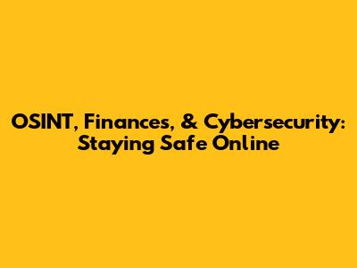 OSINT, Finances, & Cybersecurity: Staying Safe Online