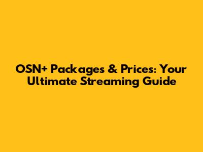 OSN+ Packages & Prices: Your Ultimate Streaming Guide