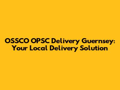OSSCO OPSC Delivery Guernsey: Your Local Delivery Solution