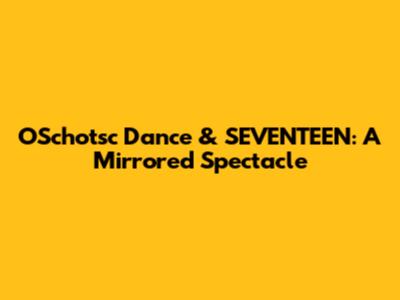 OSchotsc Dance & SEVENTEEN: A Mirrored Spectacle