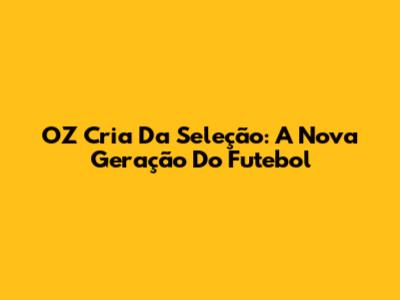 OZ Cria Da Seleção: A Nova Geração Do Futebol