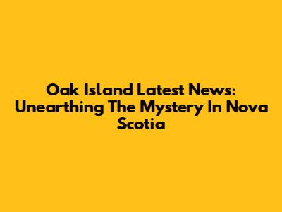 Oak Island Latest News: Unearthing The Mystery In Nova Scotia