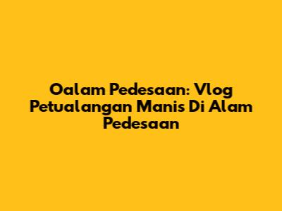 Oalam Pedesaan: Vlog Petualangan Manis Di Alam Pedesaan