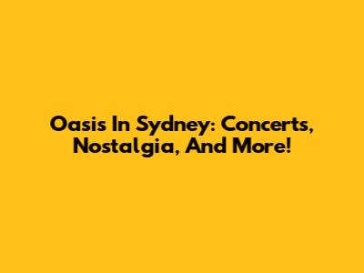 Oasis In Sydney: Concerts, Nostalgia, And More!