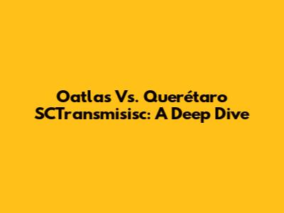 Oatlas Vs. Querétaro SCTransmisisc: A Deep Dive