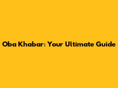 Oba Khabar: Your Ultimate Guide