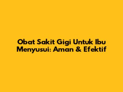Obat Sakit Gigi Untuk Ibu Menyusui: Aman & Efektif