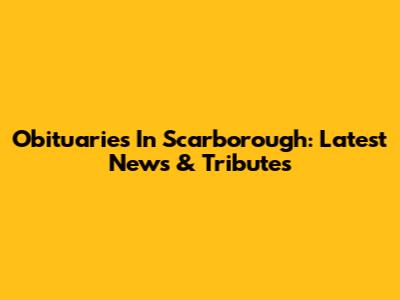 Obituaries In Scarborough: Latest News & Tributes