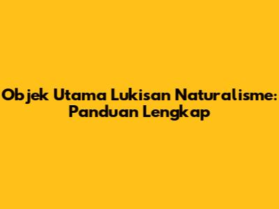Objek Utama Lukisan Naturalisme: Panduan Lengkap