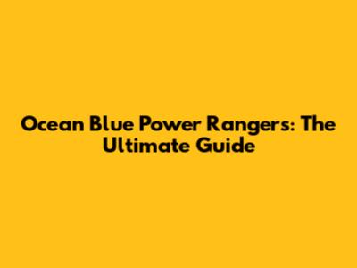 Ocean Blue Power Rangers: The Ultimate Guide