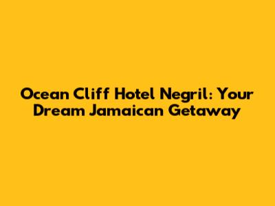 Ocean Cliff Hotel Negril: Your Dream Jamaican Getaway