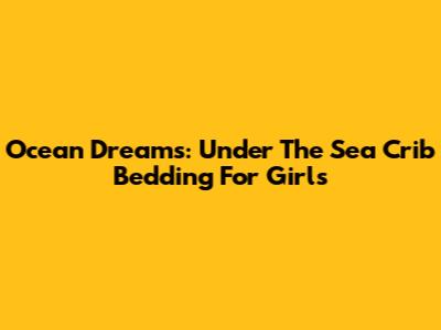 Ocean Dreams: Under The Sea Crib Bedding For Girls
